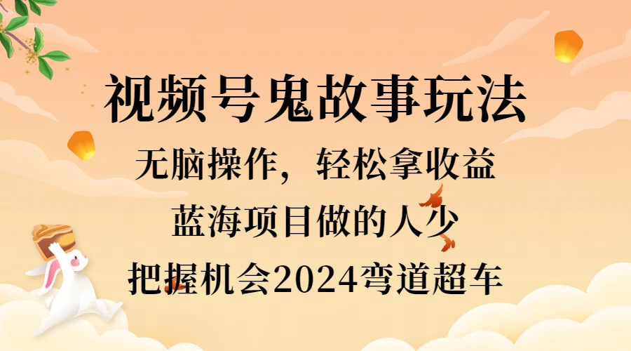 视频号冷门玩法，无脑操作，小白轻松上手拿收益，鬼故事流量爆火，轻松三位数，2024实现弯道超车-盈途副业网