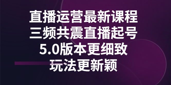 【副业项目3396期】直播运营最新课程，三频共震直播起号5.0版本（直播运营怎么做）-盈途副业网