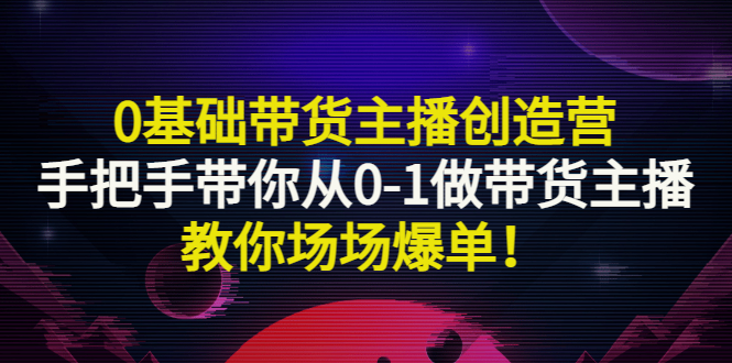 【副业项目3403期】0基础带货主播创造营：手把手带你从0-1做带货主播，教你场场爆单！-盈途副业网