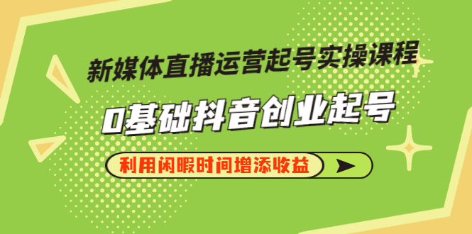 【副业项目3420期】新媒体直播运营起号实操课程（零基础学抖音视频教程）-盈途副业网