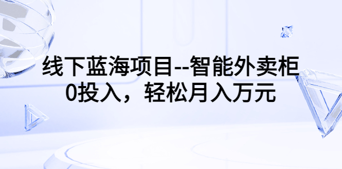 【副业项目3603期】月收入过万的线下蓝海项目（智能外卖柜项目，0投入创业）-盈途副业网