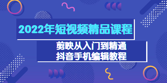 【副业项目3618期】2022年短视频剪辑课程：剪映从入门到精通，抖音视频手机编辑教程（98节）-盈途副业网