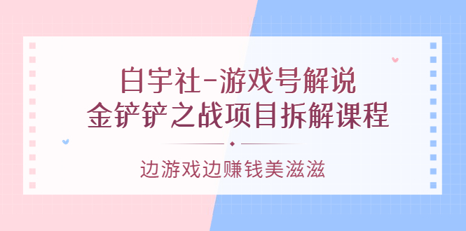 【副业项目3722期】游戏号解说实战教程：金铲铲之战项目拆解课程，怎样做游戏解说赚钱-盈途副业网