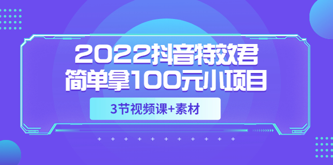 【副业项目3764期】2022抖音特效君简单拿100元小项目，可深耕赚更多（3节视频课+素材）-盈途副业网