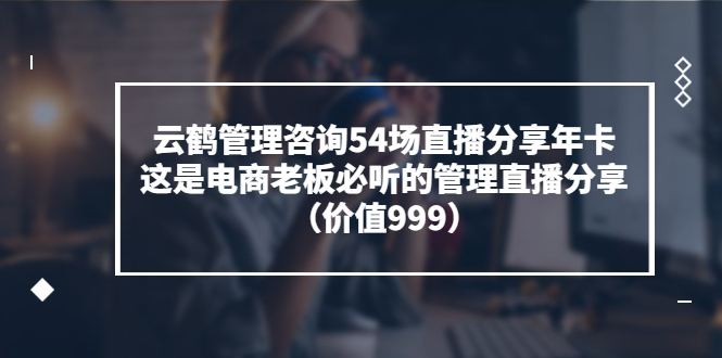 【副业项目3843期】云鹤管理咨询54场直播分享年卡：电商公司团队管理经验分享，电商公司怎么管理-盈途副业网