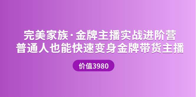 【副业项目3857期】完美家族·金牌主播实战进阶营，普通人也能快速变身金牌带货主播-盈途副业网