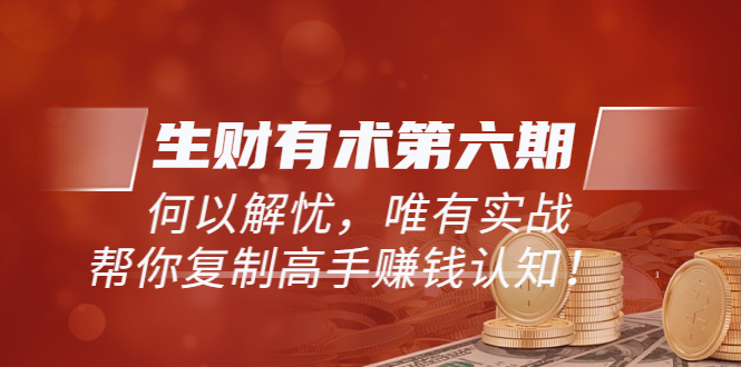 【副业项目3919期】《生财有术第六期-同步更新》何以解忧，唯有实战，帮你复制高手赚钱认知-盈途副业网