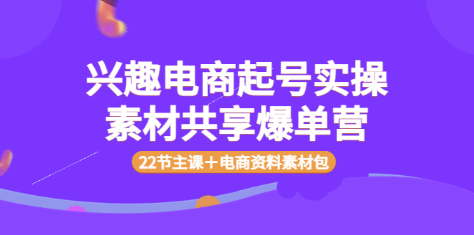 【副业项目4036期】兴趣电商起号实操素材共享爆单营（22节主课＋电商资料素材包）-盈途副业网