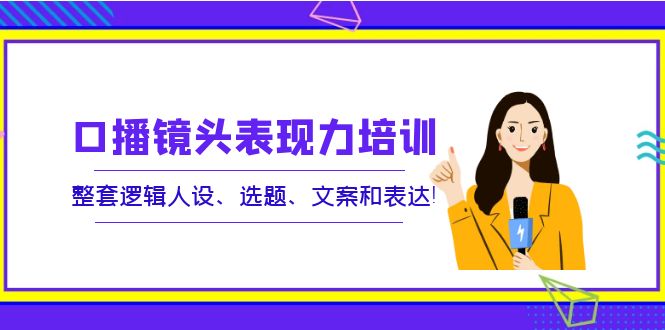 【副业项目4138期】口播镜头表现力培训：整套逻辑人设、选题、文案和表达-盈途副业网