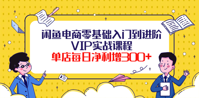 【副业项目4310期】闲鱼电商零基础入门到进阶VIP实战课程，单店每日净利增300+-盈途副业网