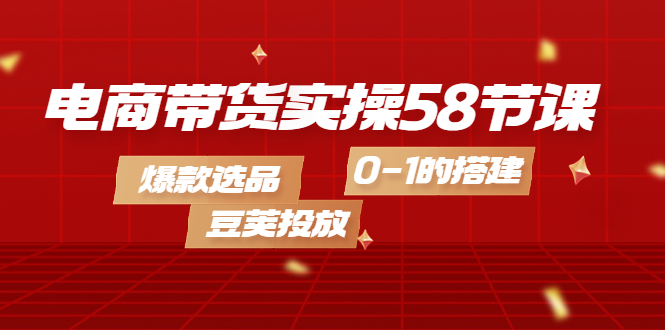 【副业项目4337期】电商带货实操58节课，爆款选品，豆荚投放，0-1的搭建-盈途副业网