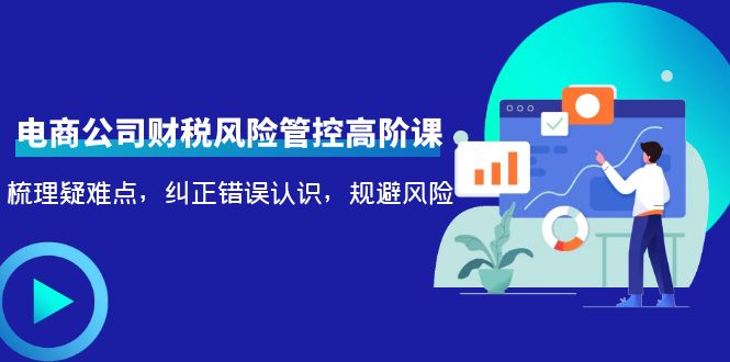 【副业项目4362期】电商公司财税风险管控高阶课，梳理疑难点，纠正错误认识，规避风险-盈途副业网