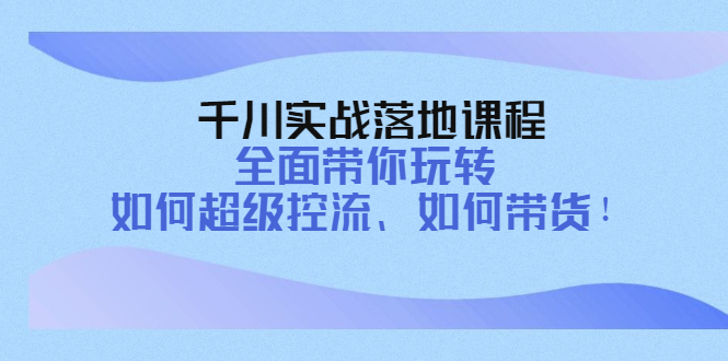 【副业项目4389期】千川实战落地课程：全面带你玩转 如何超级控流、如何带货-盈途副业网