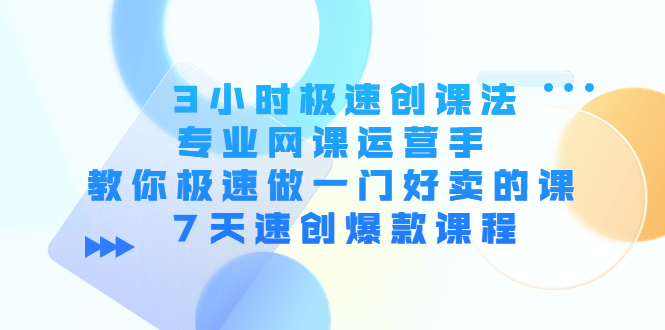 【副业项目4450期】3小时极速创课法，专业网课运营手 教你极速做一门好卖的课 7天速创爆款课程-盈途副业网