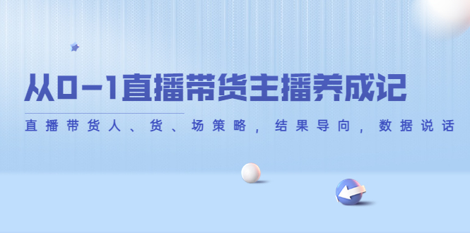 【副业项目4386期】从0-1直播带货主播养成记：直播带货人、货、场策略，结果导向，数据说话-盈途副业网