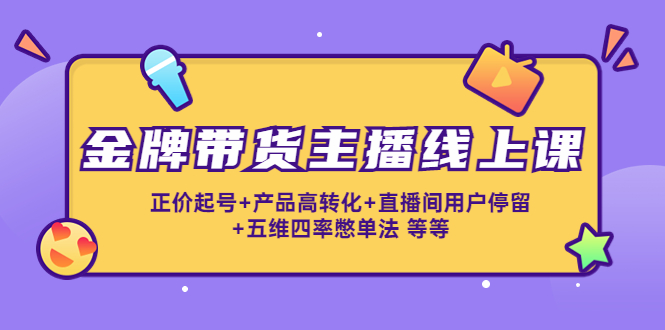 【副业项目4540期】金牌带货主播线上课：正价起号+产品高转化+直播间用户停留+五维四率憋单法-盈途副业网