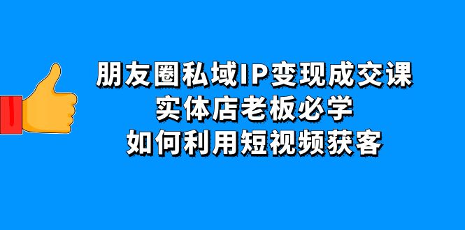 【副业项目4697期】朋友圈私域IP变现成交课：实体店老板必学，如何利用短视频获客-盈途副业网