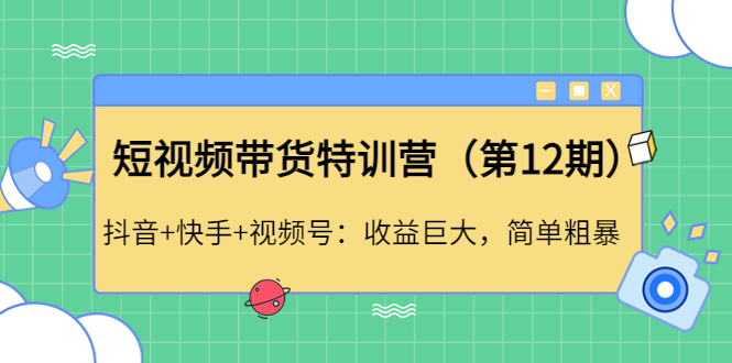 【副业项目4672期】短视频带货特训营（第12期）抖音+快手+视频号：收益巨大，简单粗暴-盈途副业网