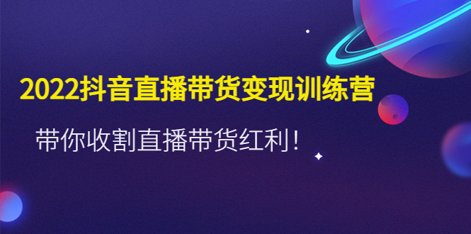 【副业项目4752期】2022抖音直播带货变现训练营，带你收割直播带货红利-盈途副业网