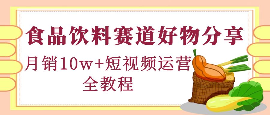 【副业项目4679期】食品饮料赛道好物分享，月销10W+短视频运营全教程！-盈途副业网