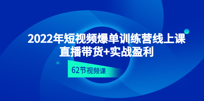 【副业项目4737期】2022年短视频爆单训练营线上课：直播带货+实操盈利（62节视频课)-盈途副业网