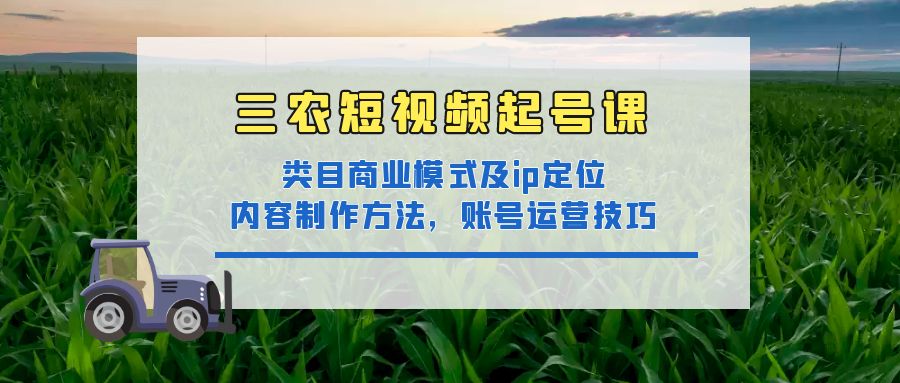 【副业项目4832期】三农短视频起号课：三农类目商业模式及ip定位，内容制作方法，账号运营技巧-盈途副业网