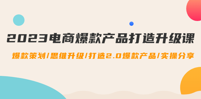 【副业项目4850期】2023电商爆款产品打造升级课：爆款策划/思维升级/打造2.0爆款产品/【推荐】-盈途副业网