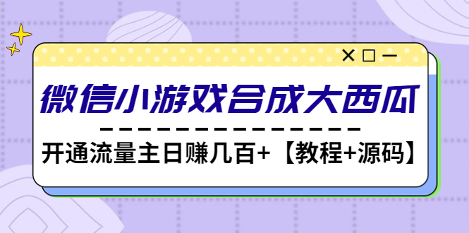 【副业项目4899期】微信小游戏合成大西瓜，开通流量主日赚几百+【教程+源码】-盈途副业网