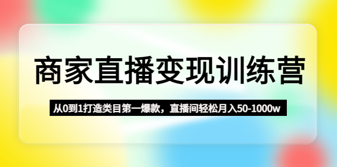 【副业项目4960期】商家直播变现训练营：从0到1打造类目第一爆款，直播间轻松月入50-1000w-盈途副业网