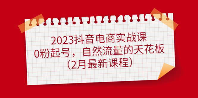 【副业项目5093期】2023抖音电商实战课：0粉起号，自然流量的天花板（2月最新课程）-盈途副业网