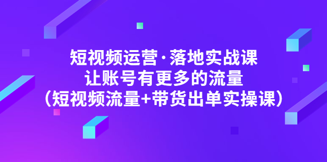 【副业项目5154期】短视频运营·落地实战课 让账号有更多的流量（短视频流量+带货出单实操）-盈途副业网