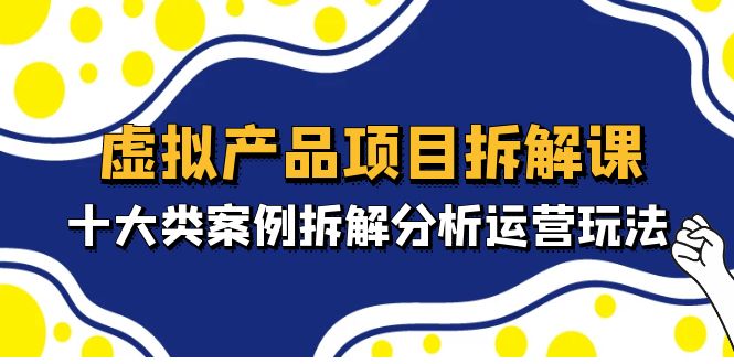 【副业项目5172期】虚拟产品项目拆解课，十大类案例拆解分析运营玩法（11节课）-盈途副业网