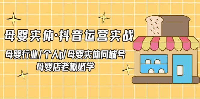 【副业项目5302期】母婴实体·抖音运营实战 母婴行业·个人ip·母婴实体同城号 母婴店老板必学-盈途副业网