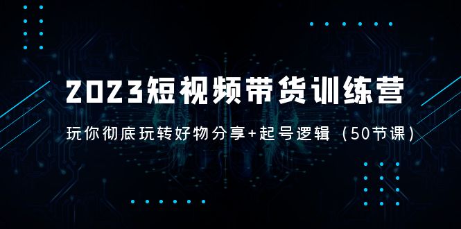 【副业项目5242期】2023短视频带货训练营：带你彻底玩转好物分享+起号逻辑（50节课）-盈途副业网