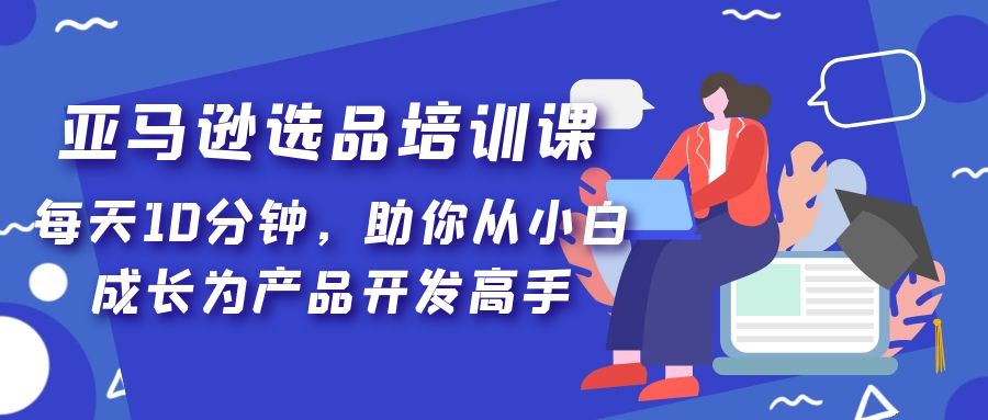 【副业项目5418期】亚马逊选品培训课，每天10分钟，助你从小白成长为产品开发高手-盈途副业网