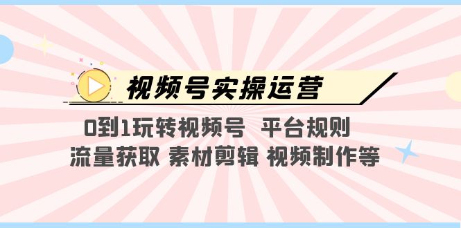 【副业项目5528期】视频号实操运营，0到1玩转视频号 平台规则 流量获取 素材剪辑 视频制作等-盈途副业网