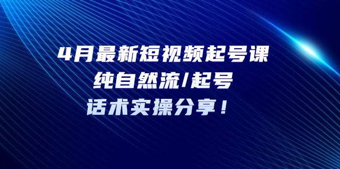 【副业项目5535期】4月最新短视频起号课：纯自然流/起号，话术实操分享-盈途副业网