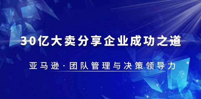 【副业项目5712期】30·亿大卖·分享企业·成功之道-亚马逊·团队管理与决策领导力-盈途副业网