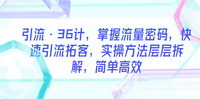 【副业项目5924期】引流·36计，掌握流量密码，快速引流拓客，实操方法层层拆解，简单高效-盈途副业网