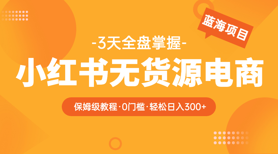 【副业项目5935期】2023小红书无货源电商【保姆级教程从0到日入300】爆单3W-盈途副业网