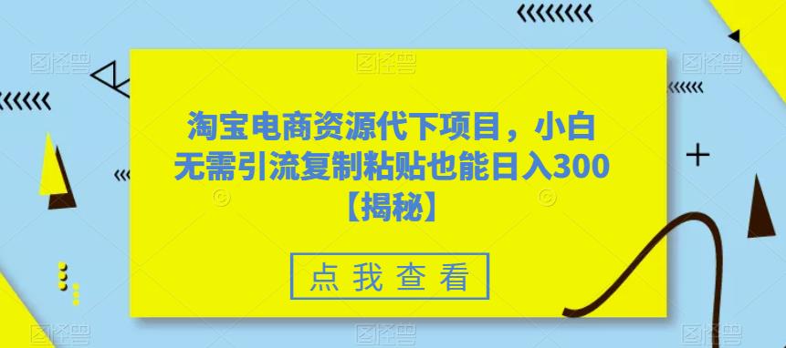 【副业项目6223期】淘宝电商资源代下项目，小白无需引流复制粘贴也能日入300＋【揭秘】-盈途副业网