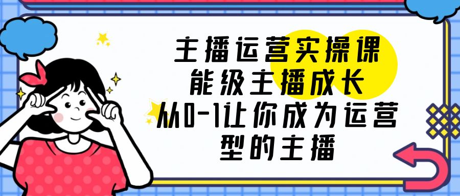 【副业项目6225期】主播运营实操课，能级-主播成长，从0-1让你成为运营型的主播-盈途副业网