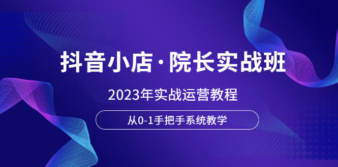 【副业项目6042期】抖音小店·院长实战班，2023年实战运营教程，从0-1手把手系统教学-盈途副业网