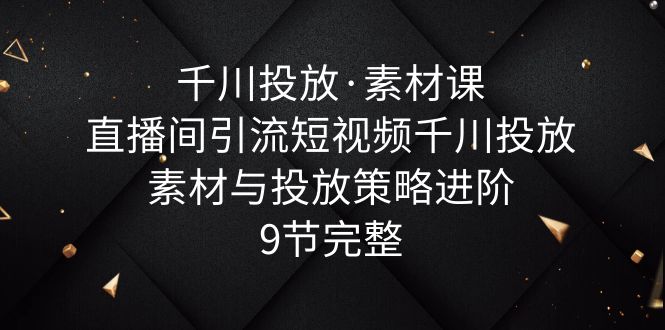 【副业项目6031期】千川投放·素材课：直播间引流短视频千川投放素材与投放策略进阶，9节完整-盈途副业网