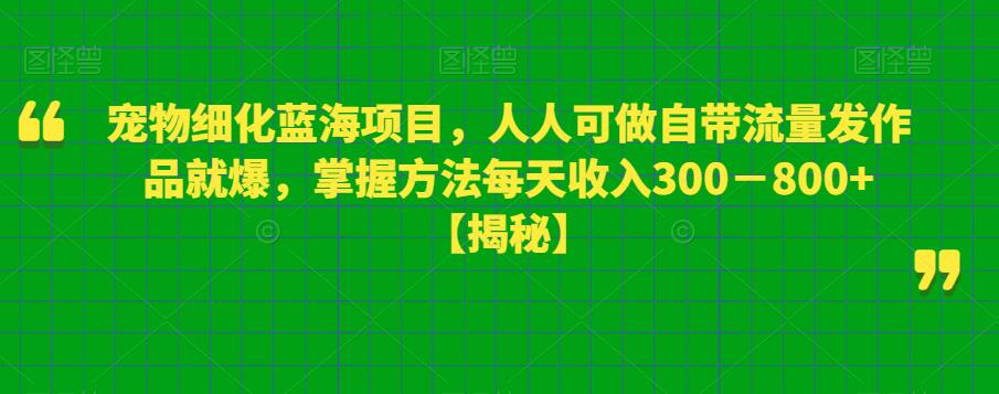 【副业项目6388期】宠物细化蓝海项目人人可做自带流量发作品就爆每单利润50－100掌握方法每天收入300－800+-盈途副业网