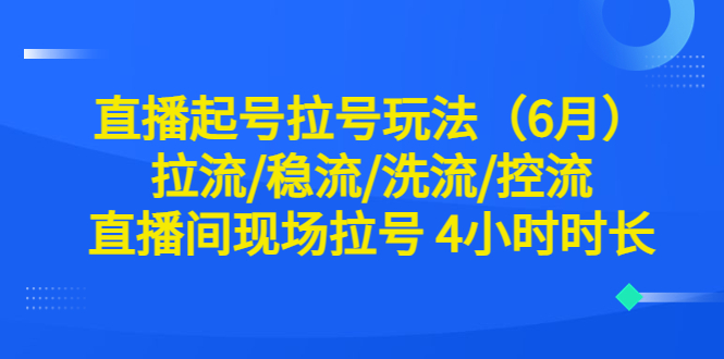 【副业项目6451期】直播起号拉号玩法（6月）拉流/稳流/洗流/控流 直播间现场拉号 4小时时长-盈途副业网