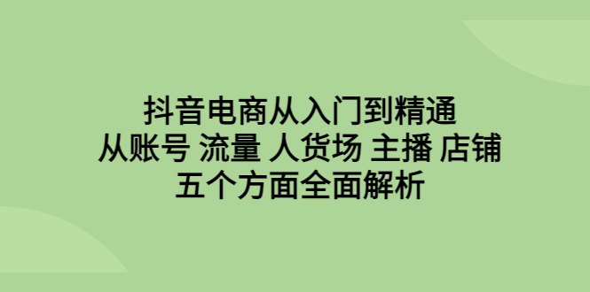 【副业项目6799期】抖音电商从入门到精通，从账号 流量 人货场 主播 店铺五个方面全面解析-盈途副业网