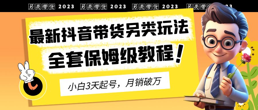 【副业项目6991期】2023年最新抖音带货另类玩法，3天起号，月销破万（保姆级教程）-盈途副业网