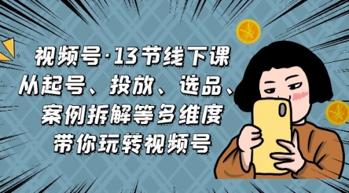 【副业项目7148期】视频号13节线下课，起号、投放、选品、案例拆解等-盈途副业网