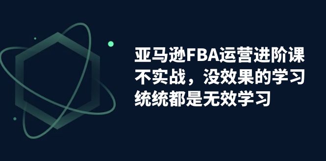 【副业项目7368期】亚马逊-FBA运营进阶课，不实战，没效果的学习，统统都是无效学习-盈途副业网